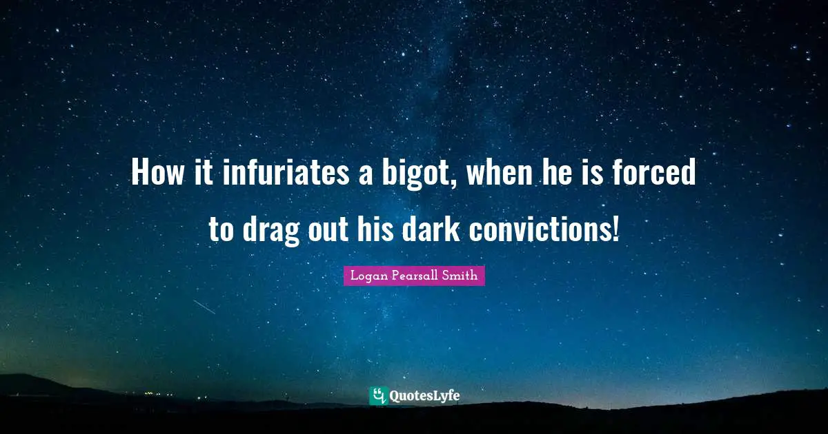 How it infuriates a bigot, when he is forced to drag out his dark convictions!