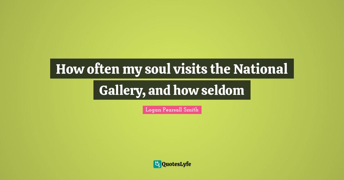 How often my soul visits the National Gallery, and how seldom