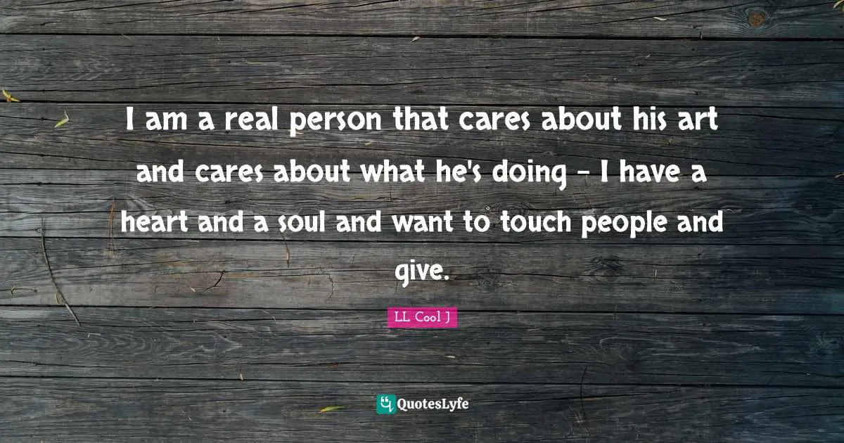 LL Cool J Quotes: "I am a real person that cares about his art and cares about what he's doing - I have a heart and a soul and want to touch people and give."
