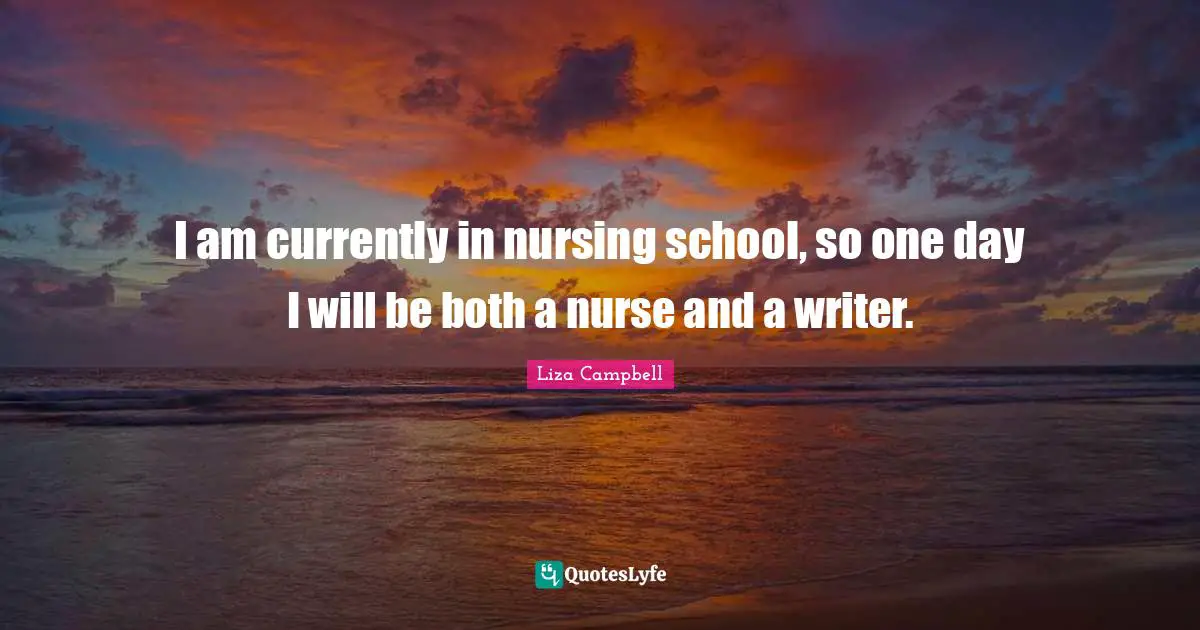I am currently in nursing school, so one day I will be both a nurse and a writer.