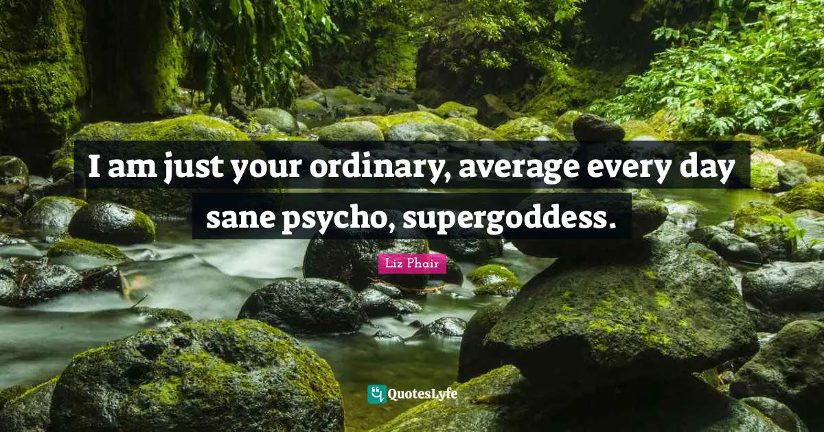 I am just your ordinary, average every day sane psycho, supergoddess.