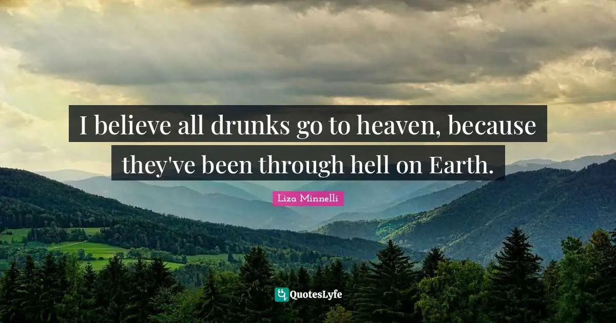Liza Minnelli Quotes: "I believe all drunks go to heaven, because they've been through hell on Earth."