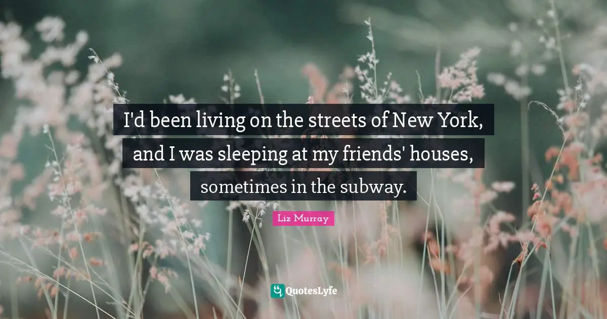 I'd been living on the streets of New York, and I was sleeping at my friends' houses, sometimes in the subway.