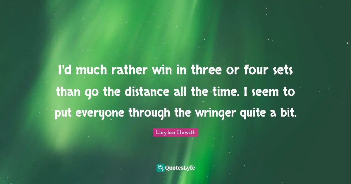 I'd much rather win in three or four sets than go the distance all the time. I seem to put everyone through the wringer quite a bit.