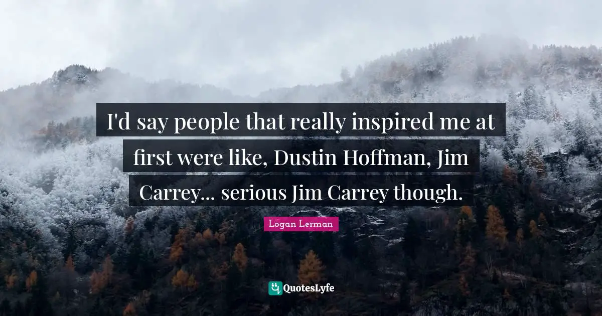 I'd say people that really inspired me at first were like, Dustin Hoffman, Jim Carrey... serious Jim Carrey though.