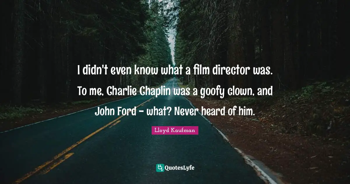 Chaplin Quotes: "I didn't even know what a film director was. To me, Charlie Chaplin was a goofy clown, and John Ford - what? Never heard of him."