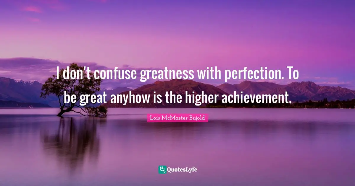 I don't confuse greatness with perfection. To be great anyhow is the higher achievement.