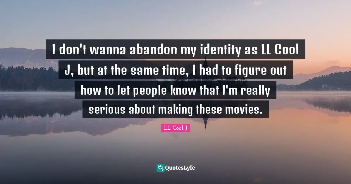 I don't wanna abandon my identity as LL Cool J, but at the same time, I had to figure out how to let people know that I'm really serious about making these movies.