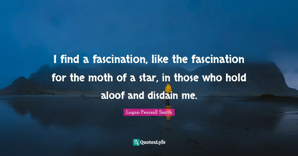 I find a fascination, like the fascination for the moth of a star, in those who hold aloof and disdain me.
