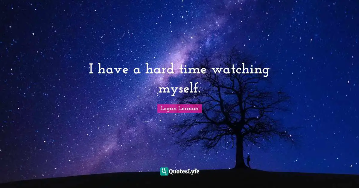 I have a hard time watching myself.