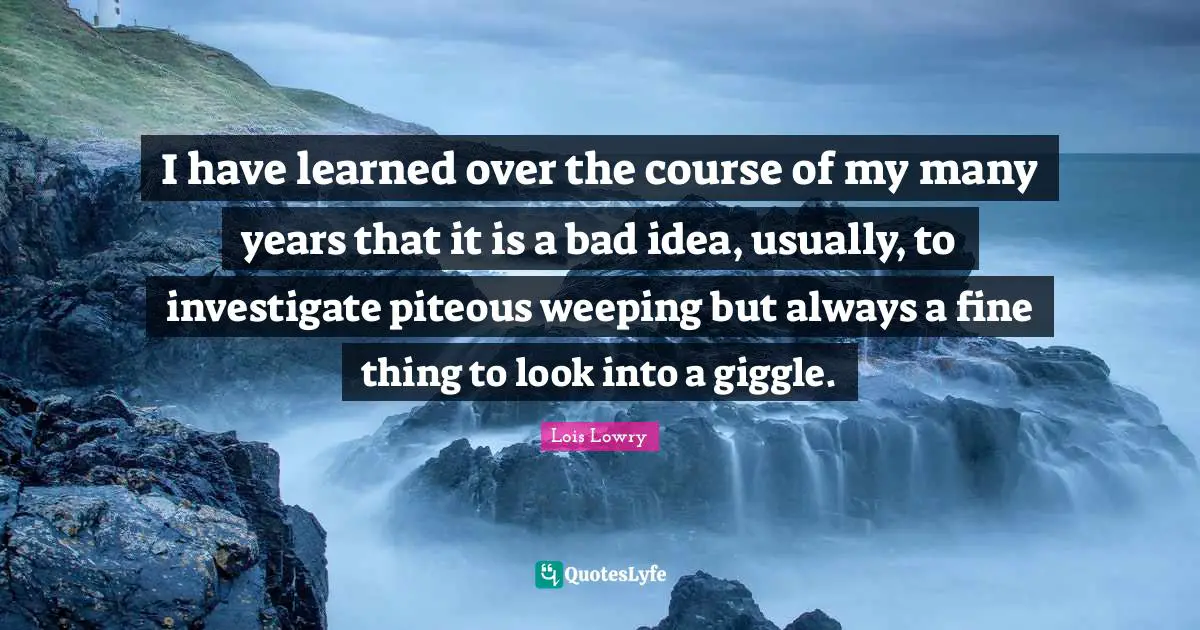 I have learned over the course of my many years that it is a bad idea, usually, to investigate piteous weeping but always a fine thing to look into a giggle.