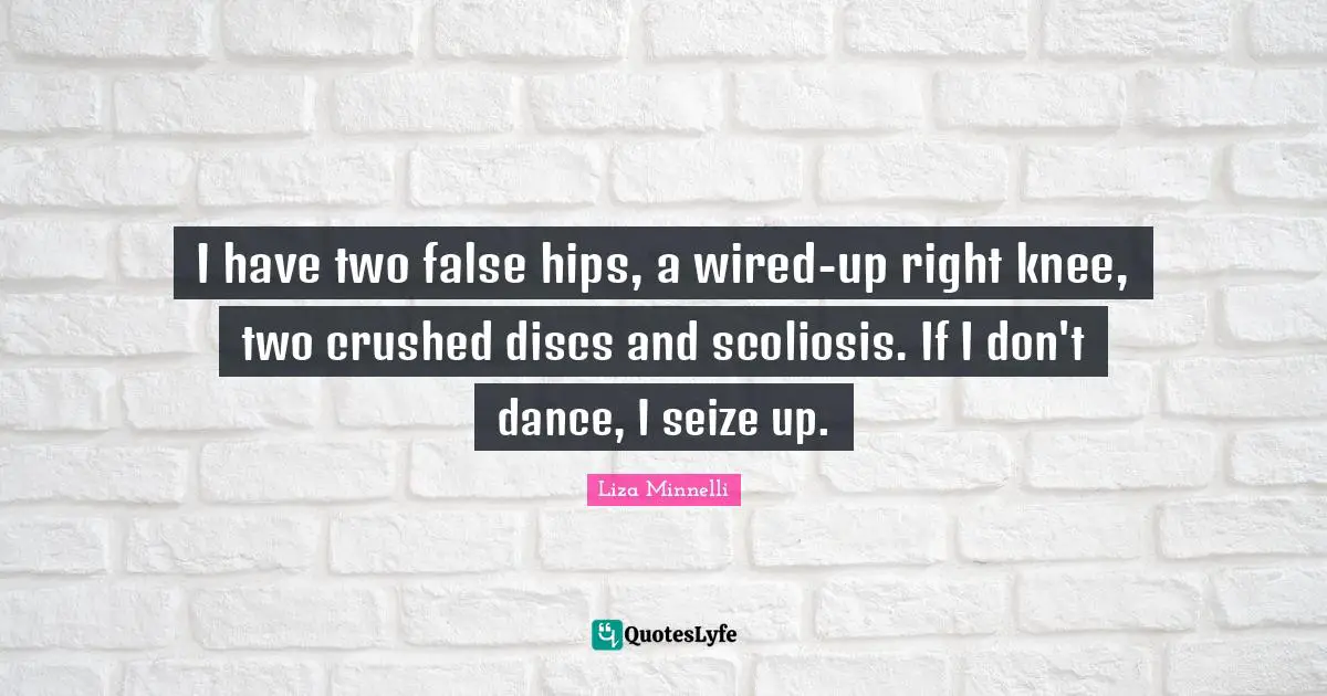 Liza Minnelli Quotes: "I have two false hips, a wired-up right knee, two crushed discs and scoliosis. If I don't dance, I seize up."