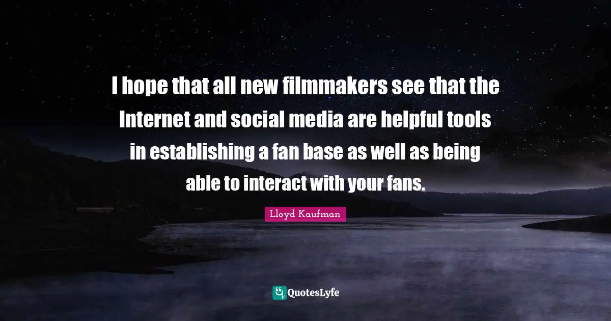 Media Tools Quotes: "I hope that all new filmmakers see that the Internet and social media are helpful tools in establishing a fan base as well as being able to interact with your fans."