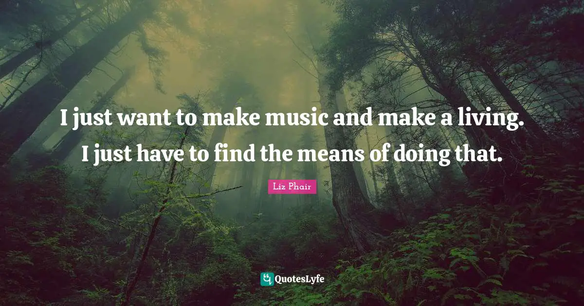 I just want to make music and make a living. I just have to find the means of doing that.