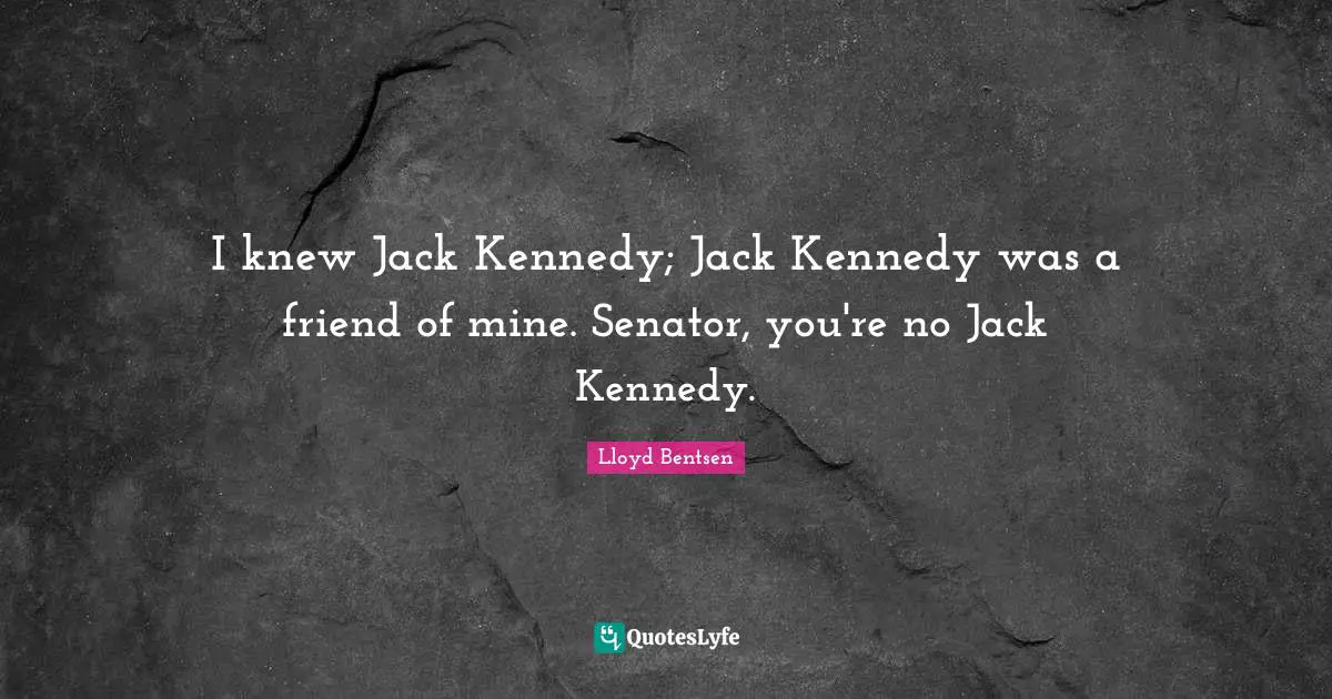 I knew Jack Kennedy; Jack Kennedy was a friend of mine. Senator, you're no Jack Kennedy.