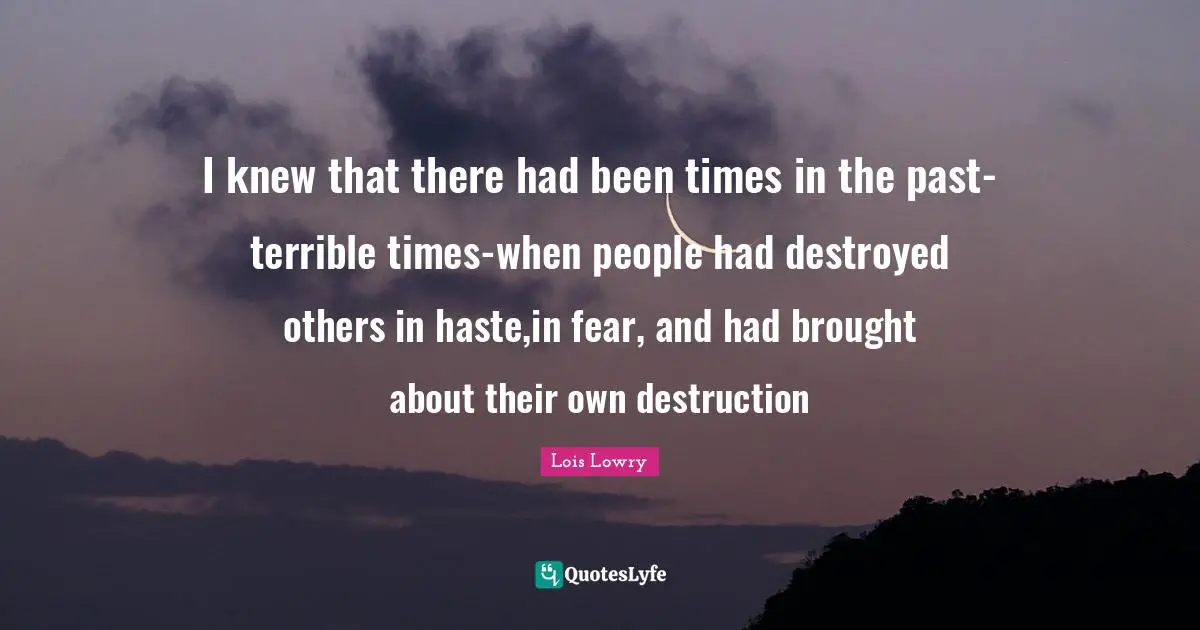 I knew that there had been times in the past-terrible times-when people had destroyed others in haste,in fear, and had brought about their own destruction