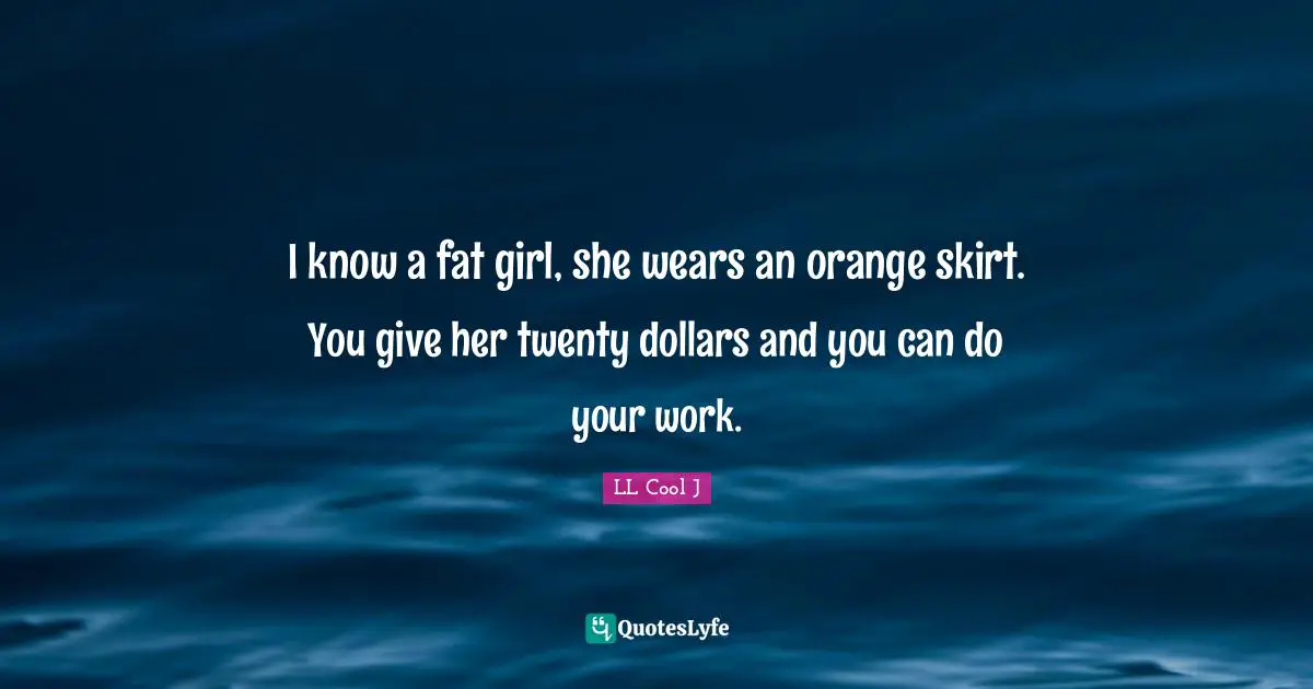 LL Cool J Quotes: "I know a fat girl, she wears an orange skirt. You give her twenty dollars and you can do your work."