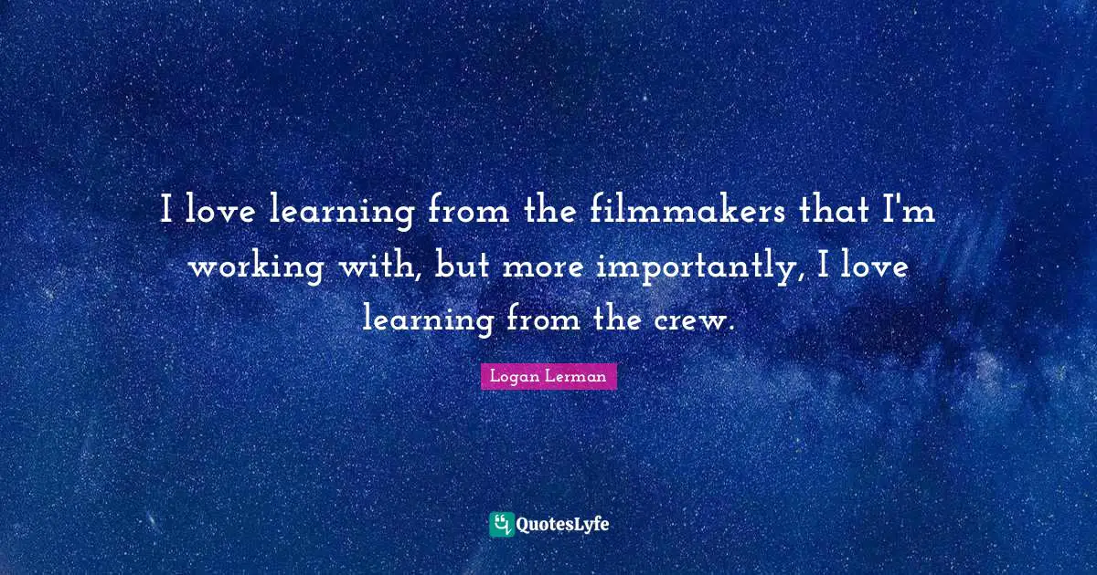 Filmmaker Quotes: "I love learning from the filmmakers that I'm working with, but more importantly, I love learning from the crew."