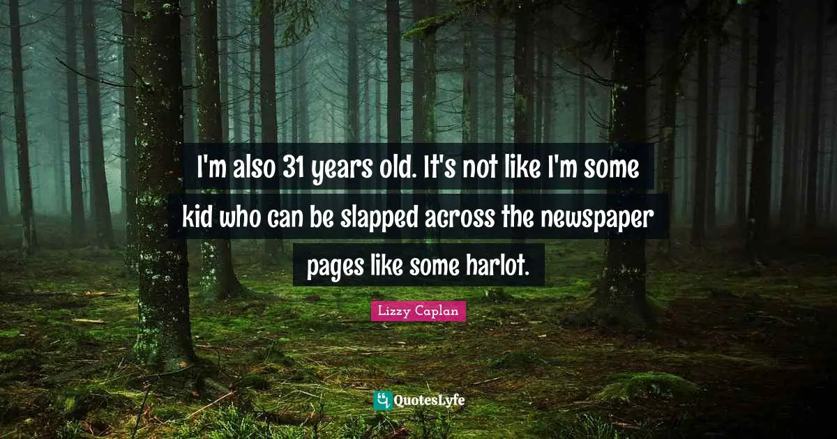 I'm also 31 years old. It's not like I'm some kid who can be slapped across the newspaper pages like some harlot.