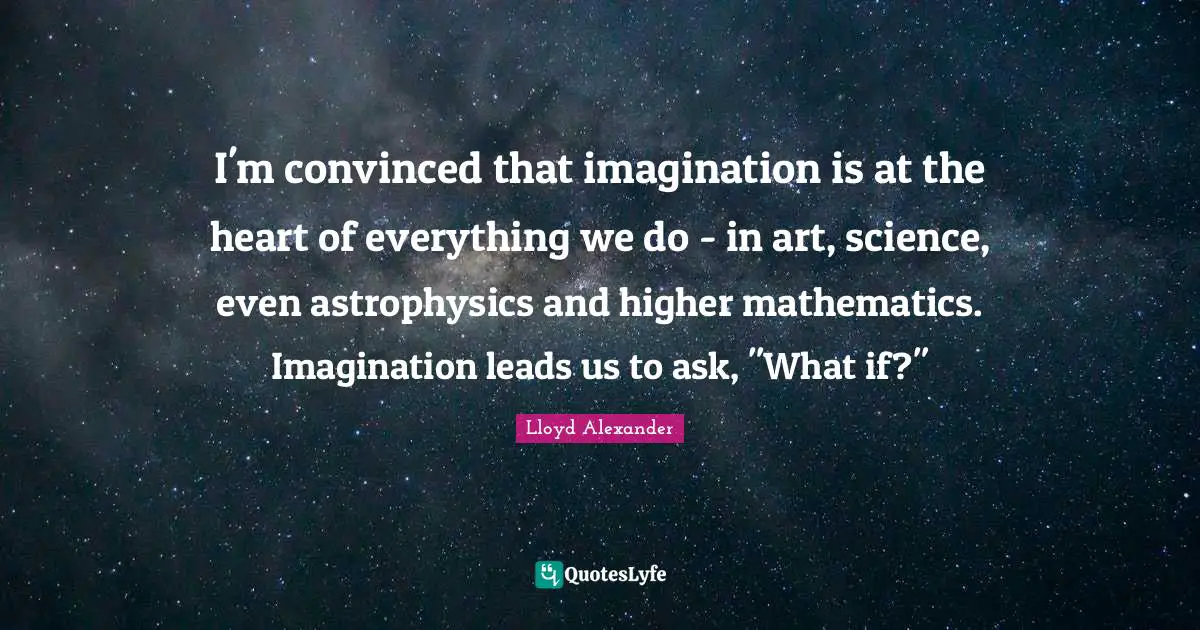 Lloyd Alexander Quotes: "I'm convinced that imagination is at the heart of everything we do - in art, science, even astrophysics and higher mathematics. Imagination leads us to ask, "What if?""