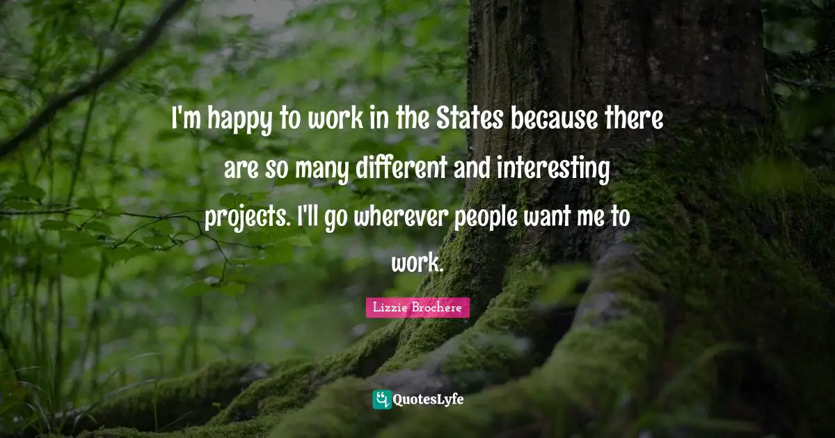 I'm happy to work in the States because there are so many different and interesting projects. I'll go wherever people want me to work.