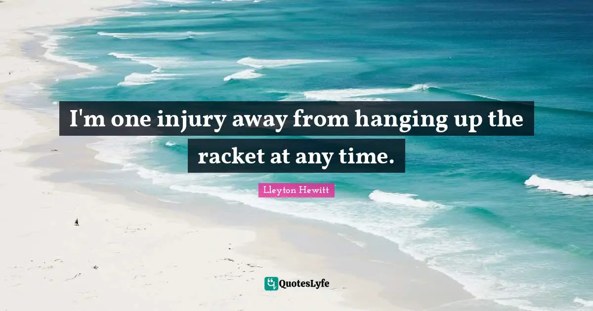 I'm one injury away from hanging up the racket at any time.