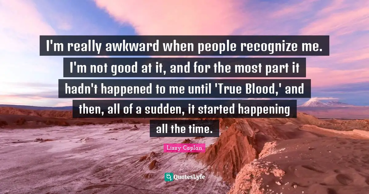I'm really awkward when people recognize me. I'm not good at it, and for the most part it hadn't happened to me until 'True Blood,' and then, all of a sudden, it started happening all the time.