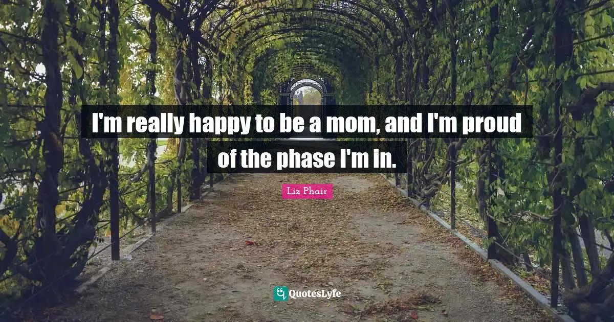 I'm really happy to be a mom, and I'm proud of the phase I'm in.