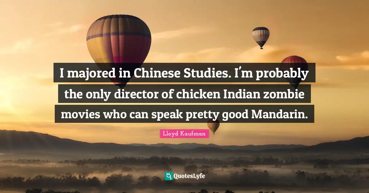 I majored in Chinese Studies. I'm probably the only director of chicken Indian zombie movies who can speak pretty good Mandarin.