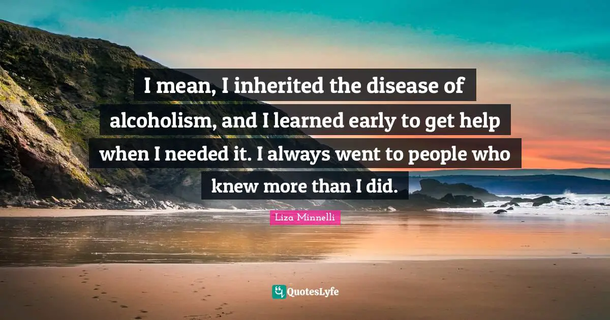 Liza Minnelli Quotes: "I mean, I inherited the disease of alcoholism, and I learned early to get help when I needed it. I always went to people who knew more than I did."