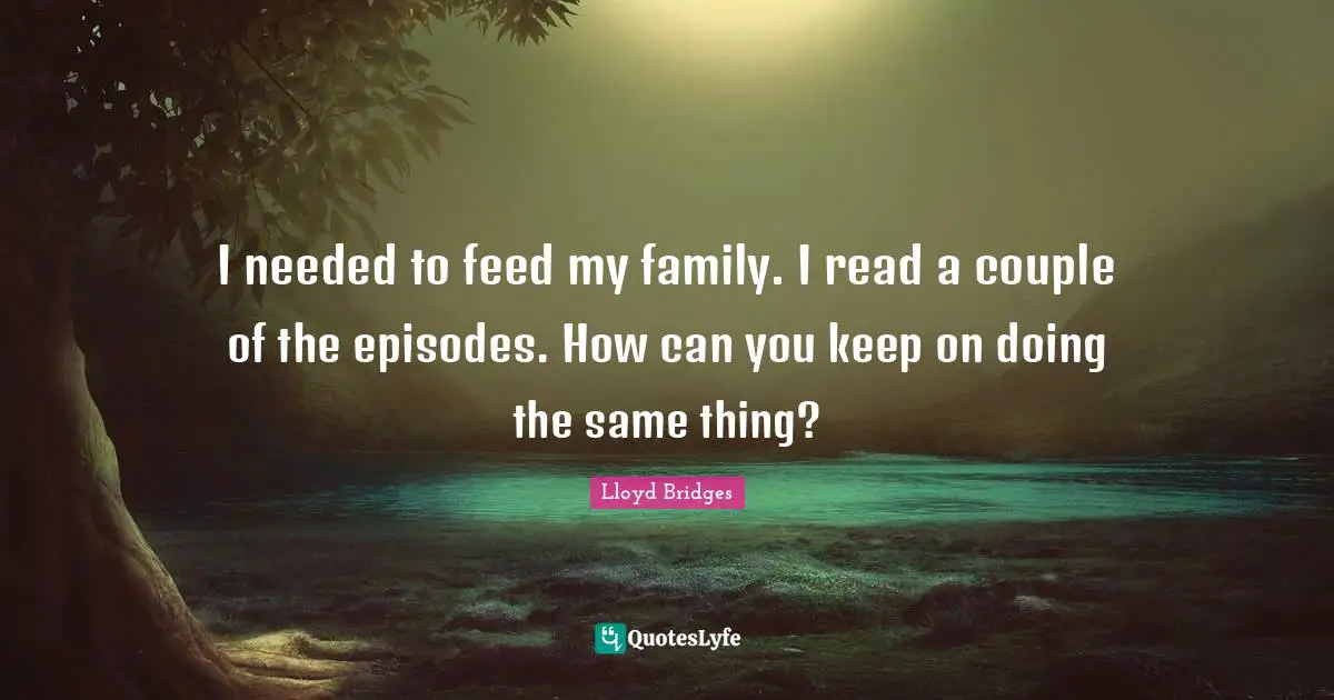Lloyd Bridges Quotes: "I needed to feed my family. I read a couple of the episodes. How can you keep on doing the same thing?"