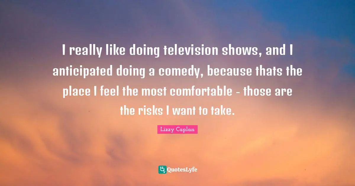 Television Shows Quotes: "I really like doing television shows, and I anticipated doing a comedy, because thats the place I feel the most comfortable - those are the risks I want to take."