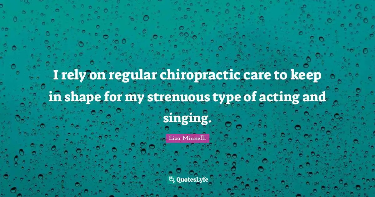 Liza Minnelli Quotes: "I rely on regular chiropractic care to keep in shape for my strenuous type of acting and singing."