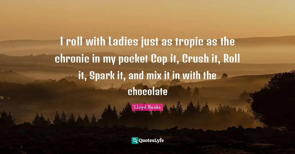 Crush Quotes: "I roll with Ladies just as tropic as the chronic in my pocket Cop it, Crush it, Roll it, Spark it, and mix it in with the chocolate"