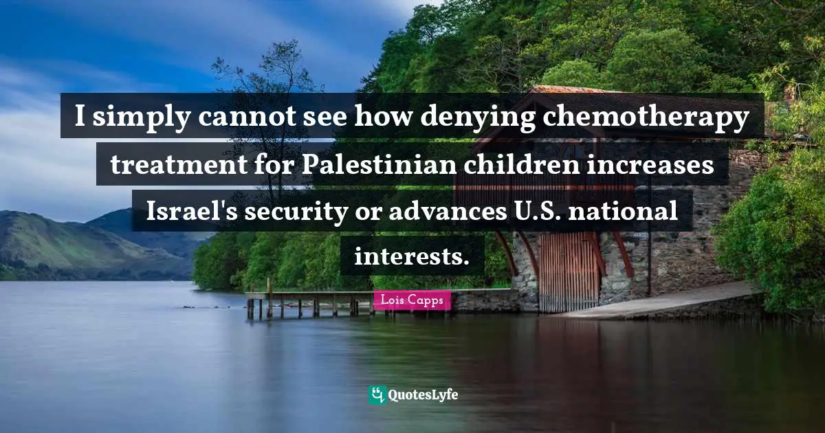 Palestinian Quotes: "I simply cannot see how denying chemotherapy treatment for Palestinian children increases Israel's security or advances U.S. national interests."