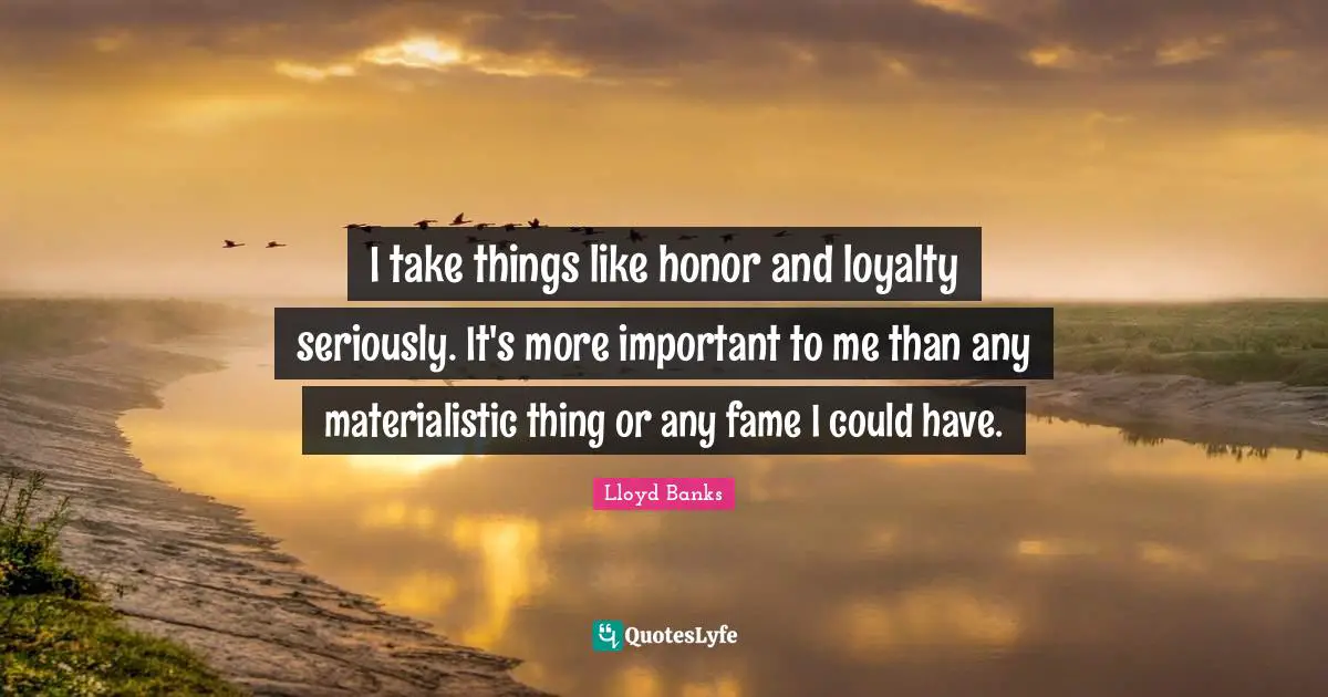 Fame Quotes: "I take things like honor and loyalty seriously. It's more important to me than any materialistic thing or any fame I could have."