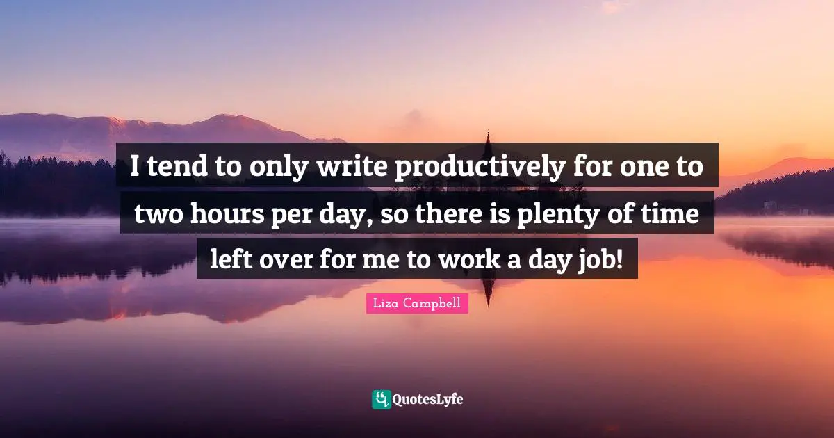 I tend to only write productively for one to two hours per day, so there is plenty of time left over for me to work a day job!
