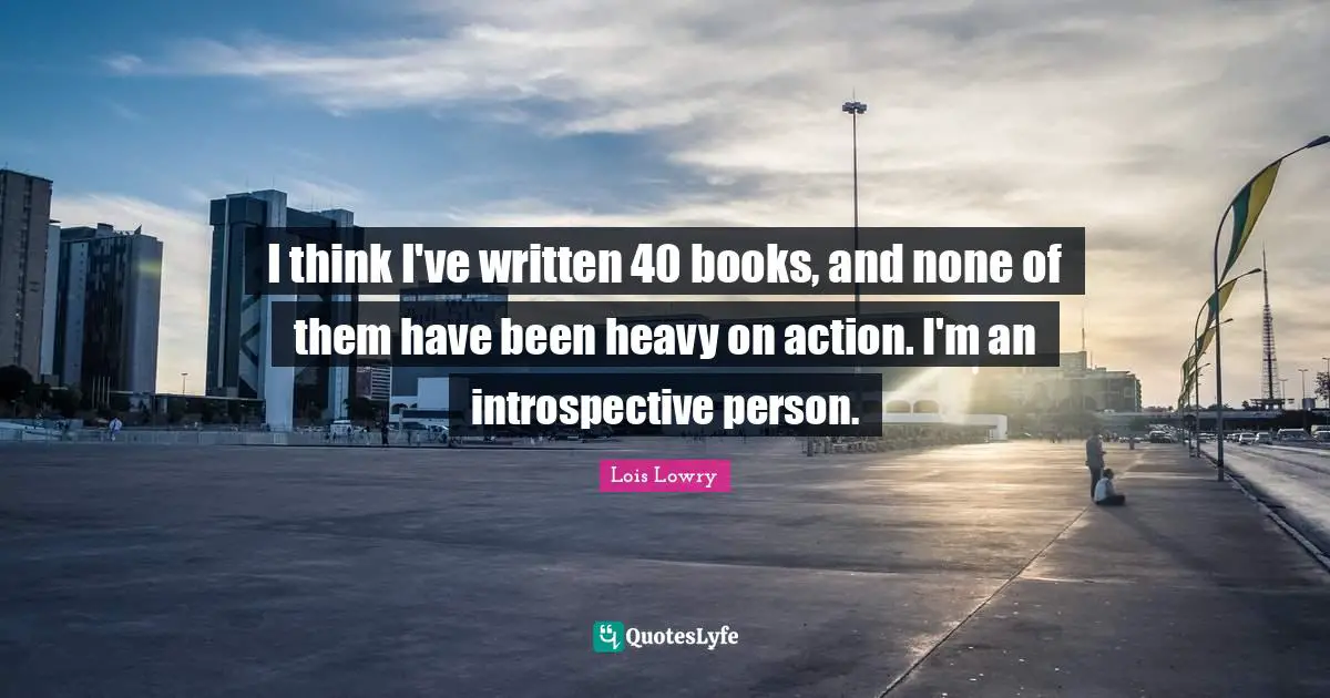I think I've written 40 books, and none of them have been heavy on action. I'm an introspective person.