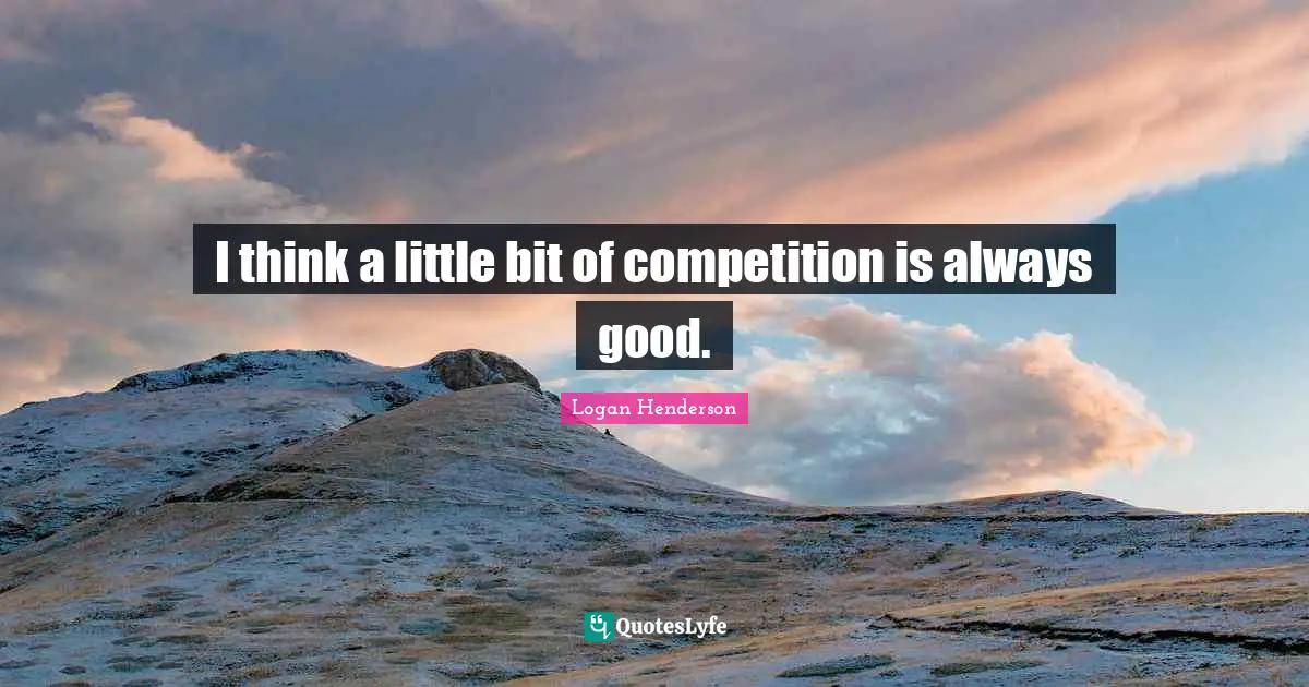 I think a little bit of competition is always good.