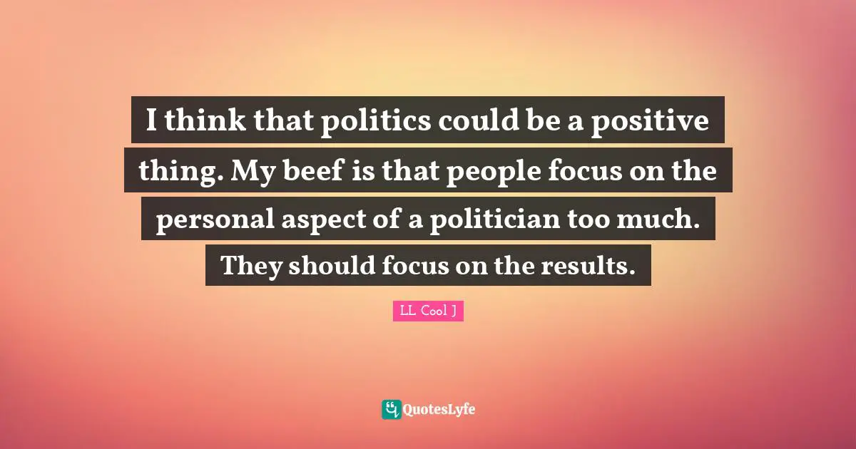 LL Cool J Quotes: "I think that politics could be a positive thing. My beef is that people focus on the personal aspect of a politician too much. They should focus on the results."