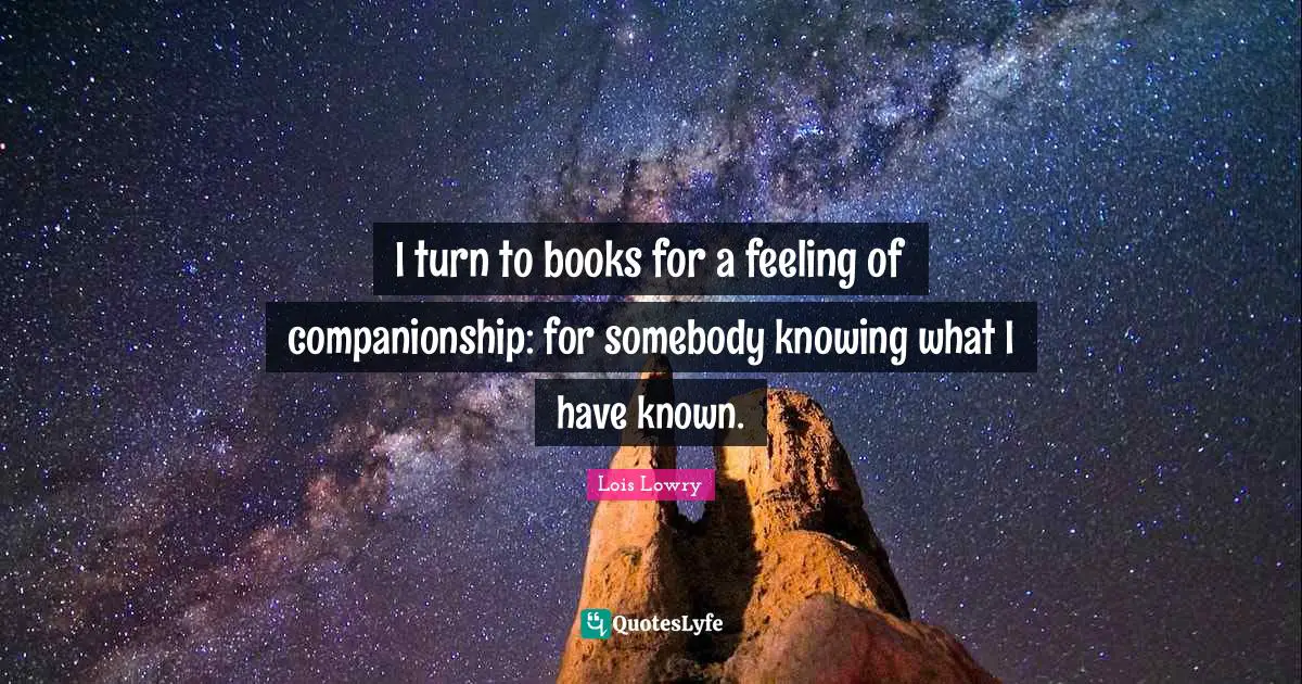 I turn to books for a feeling of companionship: for somebody knowing what I have known.