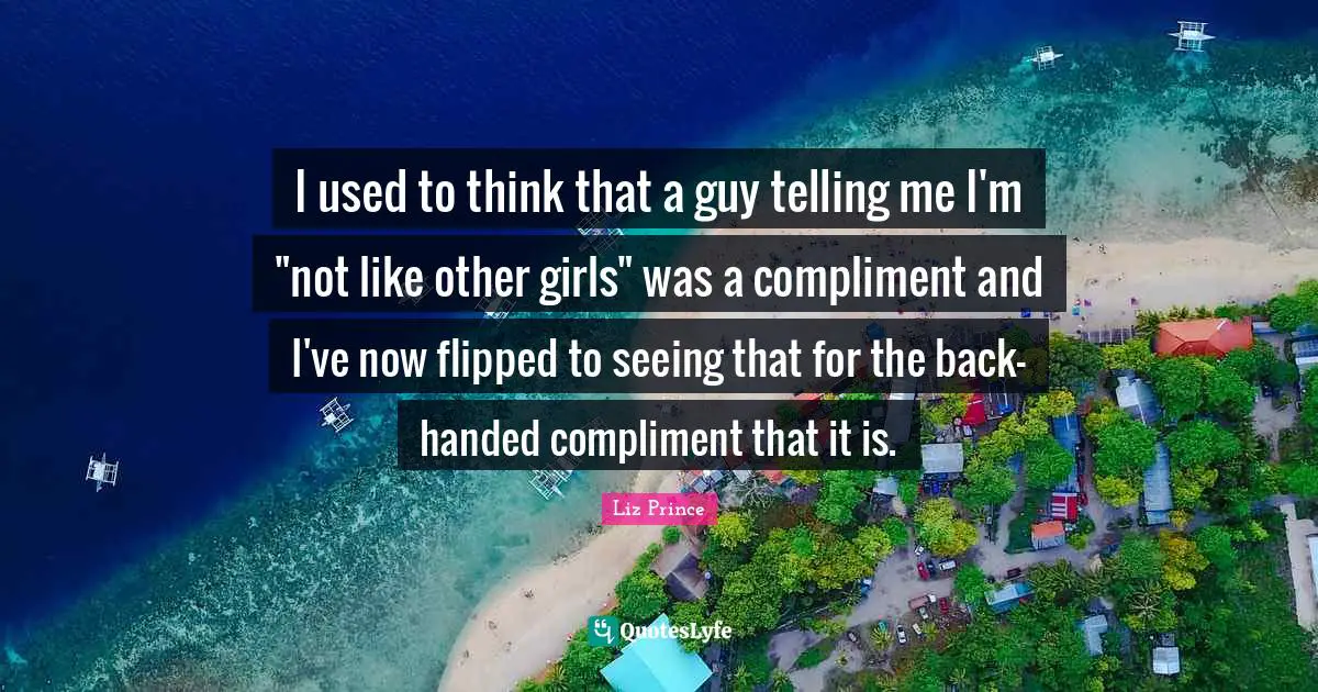 I used to think that a guy telling me I'm "not like other girls" was a compliment and I've now flipped to seeing that for the back-handed compliment that it is.
