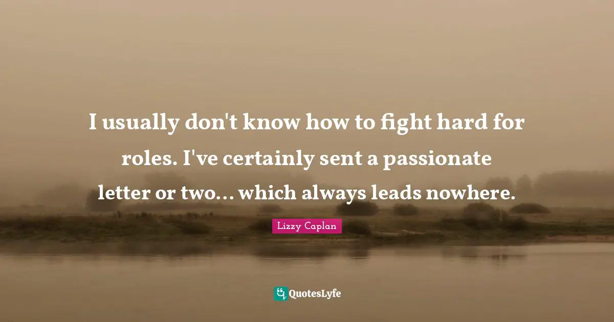 I usually don't know how to fight hard for roles. I've certainly sent a passionate letter or two... which always leads nowhere.