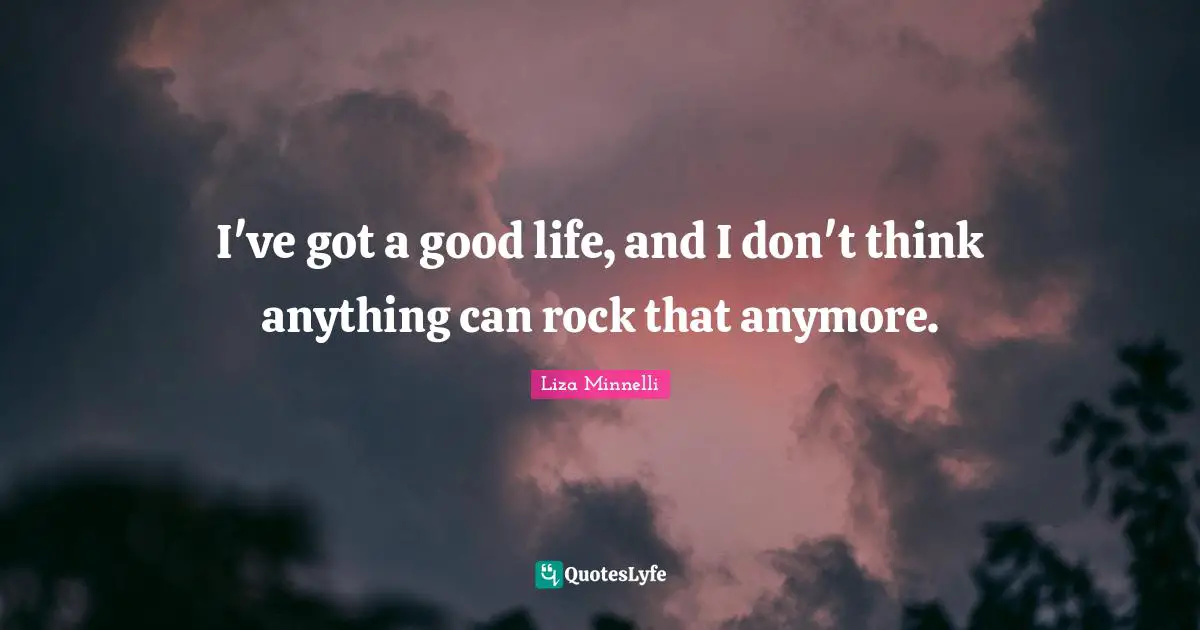 Liza Minnelli Quotes: "I've got a good life, and I don't think anything can rock that anymore."
