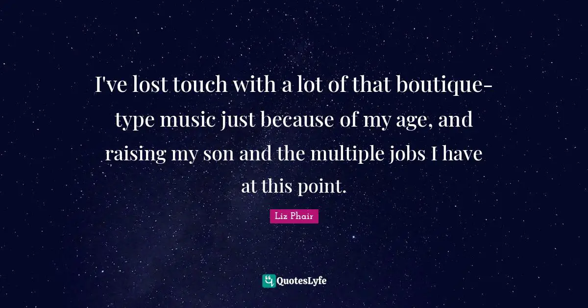 I've lost touch with a lot of that boutique-type music just because of my age, and raising my son and the multiple jobs I have at this point.