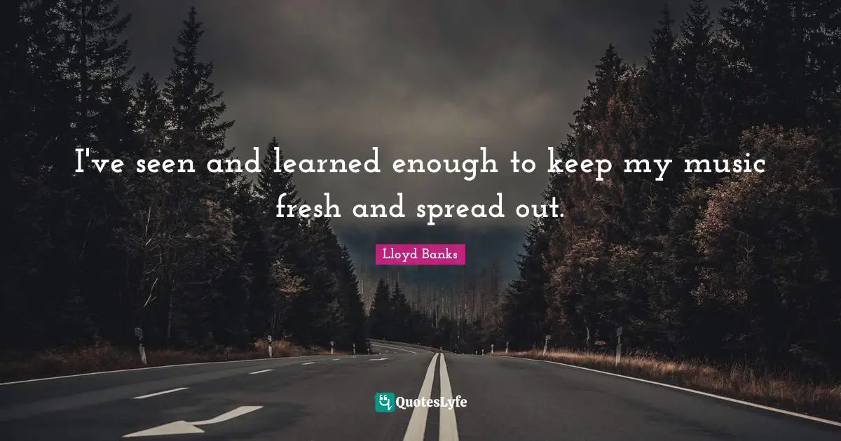 I've seen and learned enough to keep my music fresh and spread out.