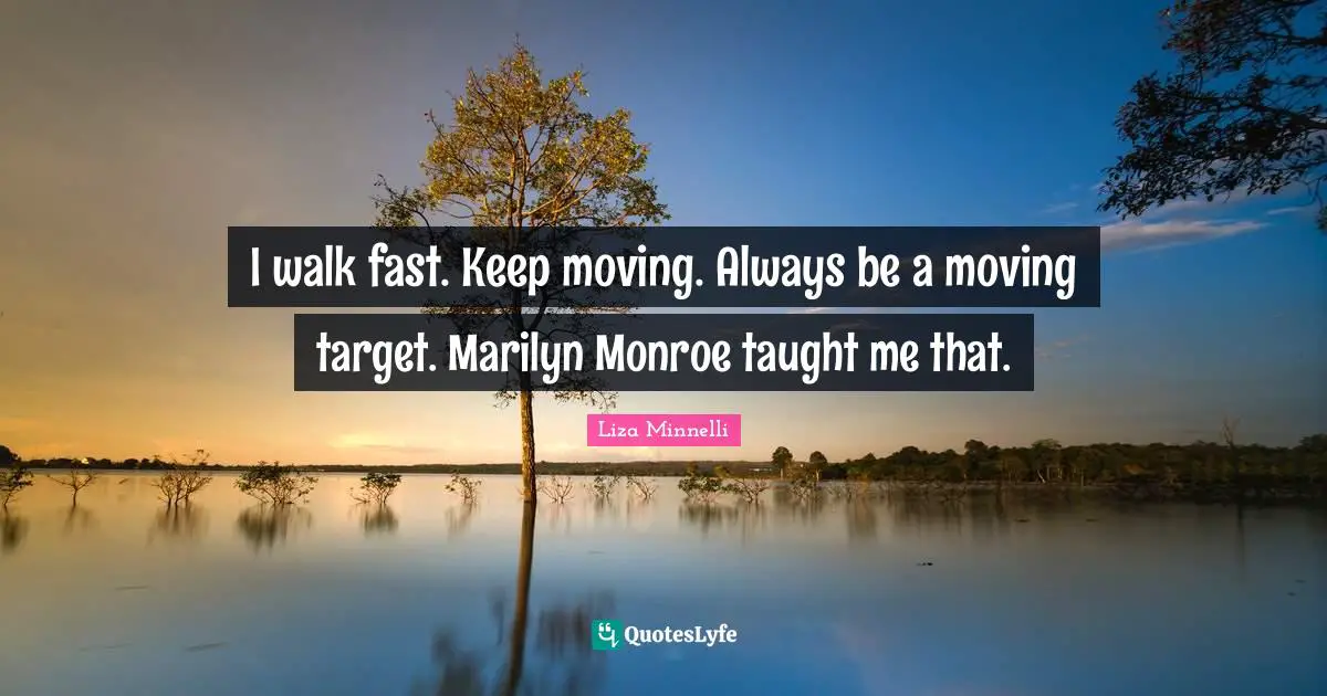 Liza Minnelli Quotes: "I walk fast. Keep moving. Always be a moving target. Marilyn Monroe taught me that."