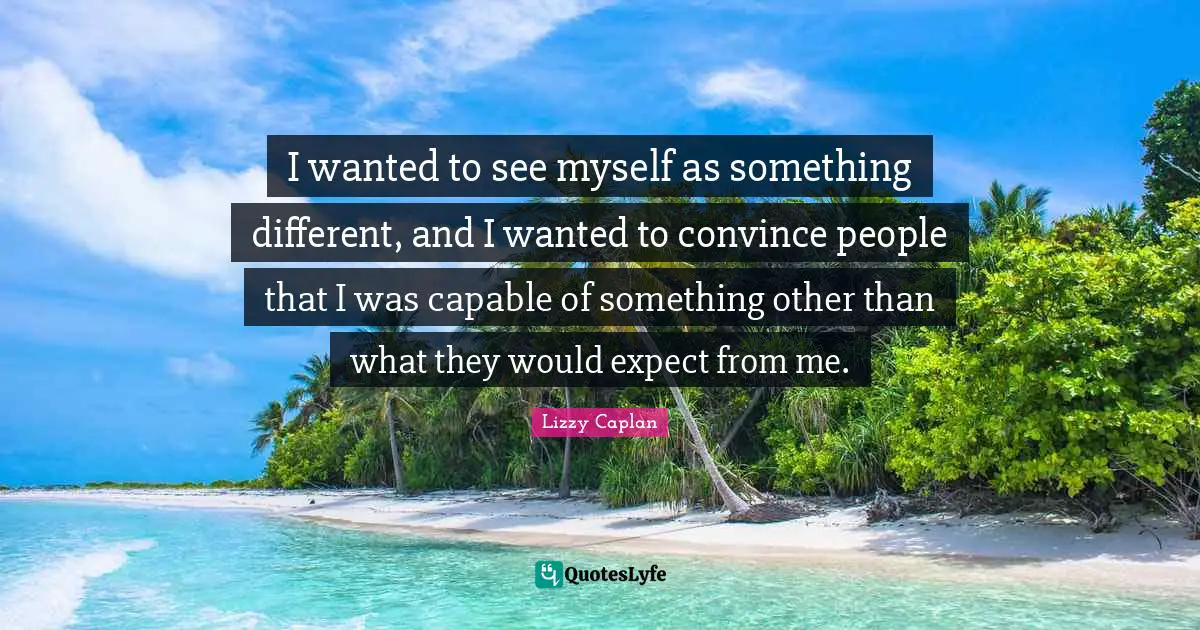 I wanted to see myself as something different, and I wanted to convince people that I was capable of something other than what they would expect from me.