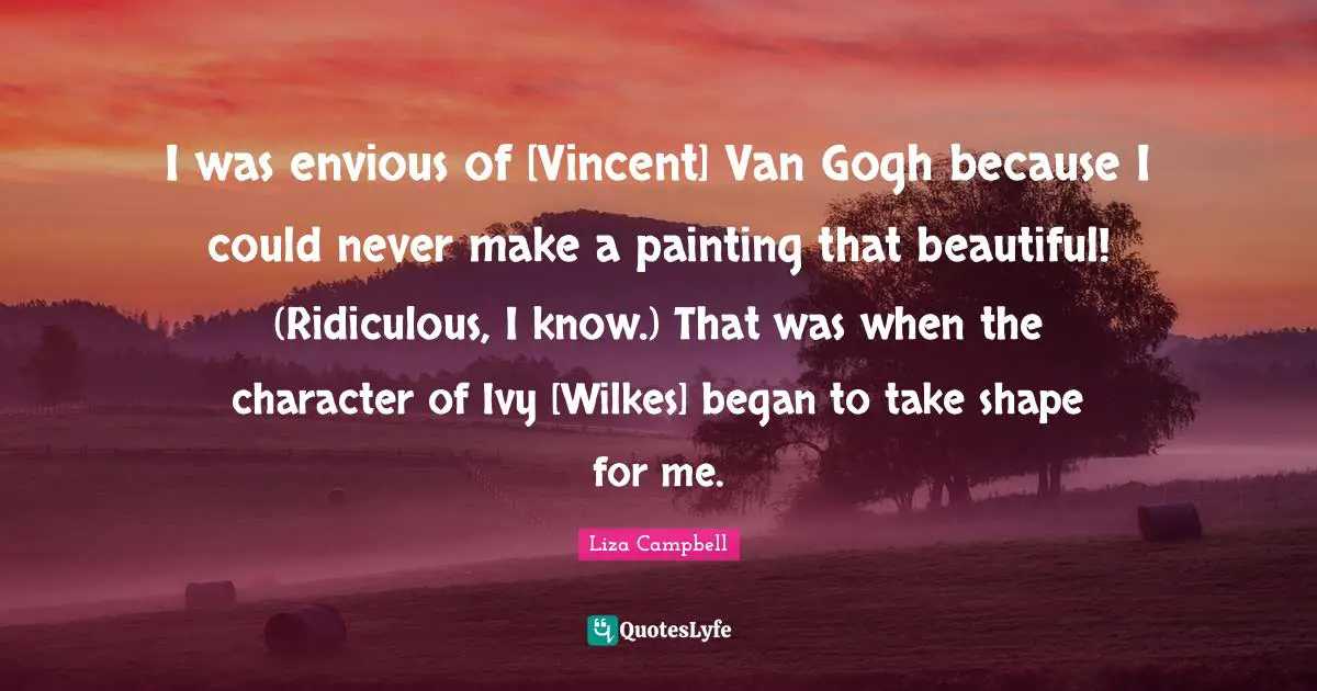 I was envious of [Vincent] Van Gogh because I could never make a painting that beautiful! (Ridiculous, I know.) That was when the character of Ivy [Wilkes] began to take shape for me.