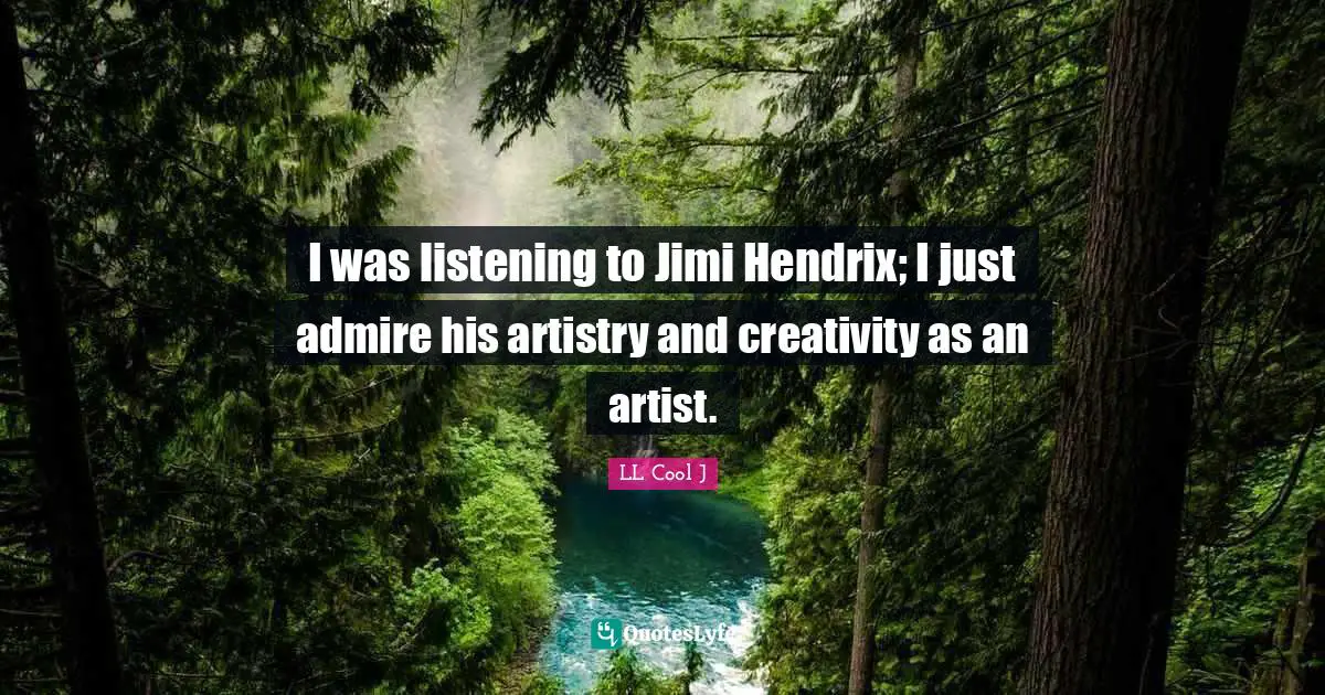 I was listening to Jimi Hendrix; I just admire his artistry and creativity as an artist.